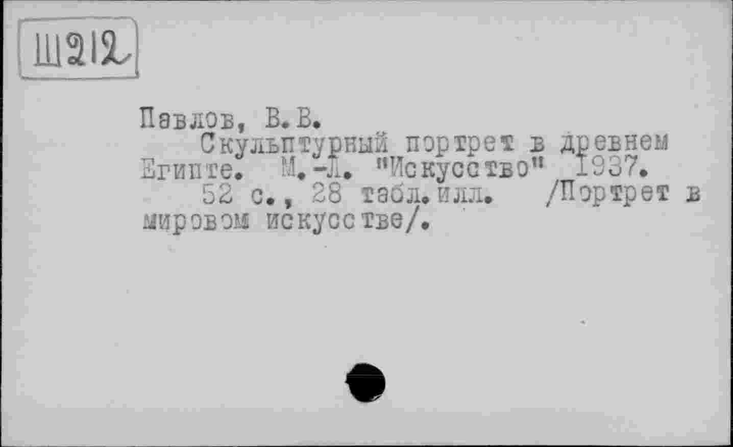 ﻿Ш2І5С
Павлов, В. В.
Скульптурный портрет в древнем Египте. Щ-л. "Искусство” 1937.
52 с., 28 табл.илл. /Портрет в мировом искусстве/.